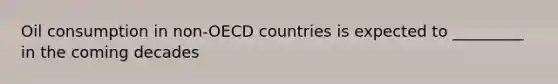 Oil consumption in non-OECD countries is expected to _________ in the coming decades