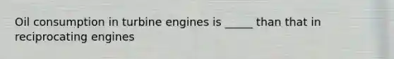 Oil consumption in turbine engines is _____ than that in reciprocating engines