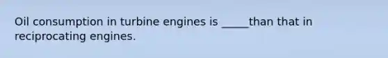 Oil consumption in turbine engines is _____than that in reciprocating engines.