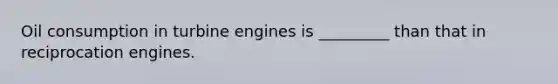 Oil consumption in turbine engines is _________ than that in reciprocation engines.