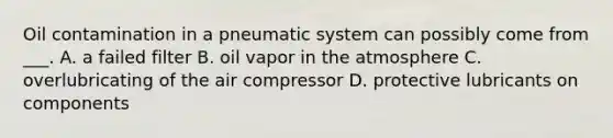 Oil contamination in a pneumatic system can possibly come from ___. A. a failed filter B. oil vapor in the atmosphere C. overlubricating of the air compressor D. protective lubricants on components