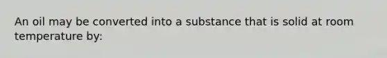 An oil may be converted into a substance that is solid at room temperature by: