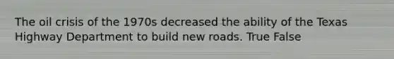 The oil crisis of the 1970s decreased the ability of the Texas Highway Department to build new roads. True False