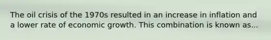 The oil crisis of the 1970s resulted in an increase in inflation and a lower rate of economic growth. This combination is known as...