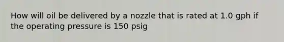 How will oil be delivered by a nozzle that is rated at 1.0 gph if the operating pressure is 150 psig