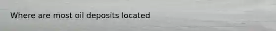 Where are most oil deposits located