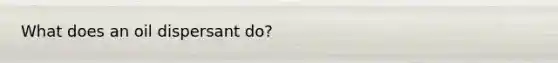 What does an oil dispersant do?
