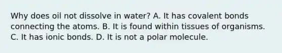 Why does oil not dissolve in water? A. It has covalent bonds connecting the atoms. B. It is found within tissues of organisms. C. It has ionic bonds. D. It is not a polar molecule.