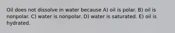 Oil does not dissolve in water because A) oil is polar. B) oil is nonpolar. C) water is nonpolar. D) water is saturated. E) oil is hydrated.