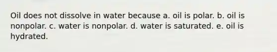 Oil does not dissolve in water because a. oil is polar. b. oil is nonpolar. c. water is nonpolar. d. water is saturated. e. oil is hydrated.