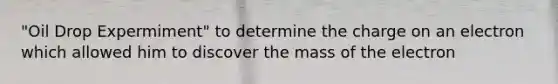 "Oil Drop Expermiment" to determine the charge on an electron which allowed him to discover the mass of the electron