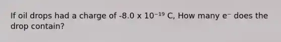 If oil drops had a charge of -8.0 x 10⁻¹⁹ C, How many e⁻ does the drop contain?