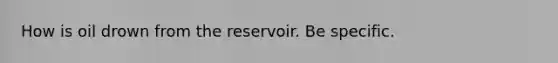 How is oil drown from the reservoir. Be specific.