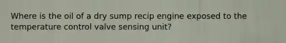 Where is the oil of a dry sump recip engine exposed to the temperature control valve sensing unit?