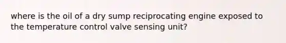 where is the oil of a dry sump reciprocating engine exposed to the temperature control valve sensing unit?