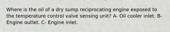 Where is the oil of a dry sump reciprocating engine exposed to the temperature control valve sensing unit? A- Oil cooler inlet. B- Engine outlet. C- Engine inlet.