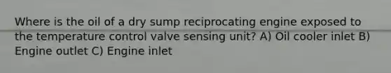 Where is the oil of a dry sump reciprocating engine exposed to the temperature control valve sensing unit? A) Oil cooler inlet B) Engine outlet C) Engine inlet