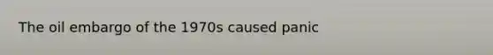 The oil embargo of the 1970s caused panic