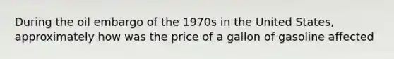 During the oil embargo of the 1970s in the United States, approximately how was the price of a gallon of gasoline affected