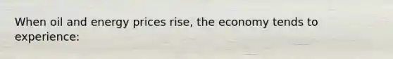 When oil and energy prices rise, the economy tends to experience:
