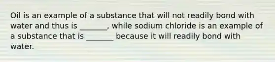 Oil is an example of a substance that will not readily bond with water and thus is _______, while sodium chloride is an example of a substance that is _______ because it will readily bond with water.