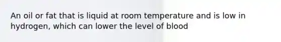 An oil or fat that is liquid at room temperature and is low in hydrogen, which can lower the level of blood