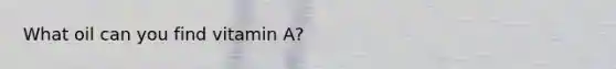 What oil can you find vitamin A?