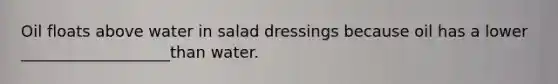Oil floats above water in salad dressings because oil has a lower ___________________than water.