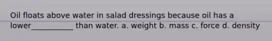 Oil floats above water in salad dressings because oil has a lower___________ than water. a. weight b. mass c. force d. density
