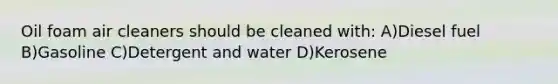 Oil foam air cleaners should be cleaned with: A)Diesel fuel B)Gasoline C)Detergent and water D)Kerosene