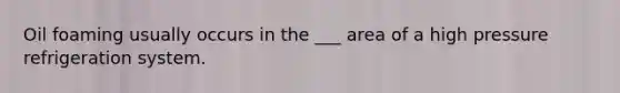 Oil foaming usually occurs in the ___ area of a high pressure refrigeration system.