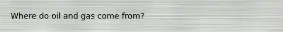 Where do oil and gas come from?
