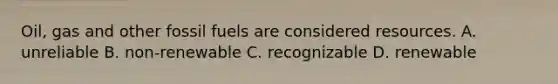 Oil, gas and other fossil fuels are considered resources. A. unreliable B. non-renewable C. recognizable D. renewable