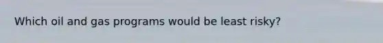 Which oil and gas programs would be least risky?