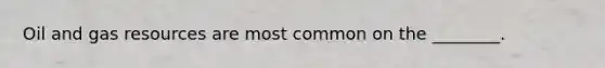 Oil and gas resources are most common on the ________.