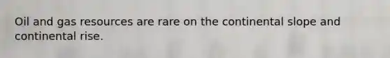 Oil and gas resources are rare on the continental slope and continental rise.