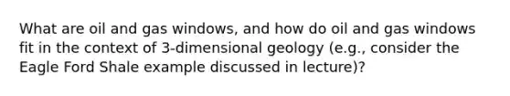 What are oil and gas windows, and how do oil and gas windows fit in the context of 3-dimensional geology (e.g., consider the Eagle Ford Shale example discussed in lecture)?