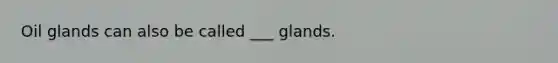 Oil glands can also be called ___ glands.