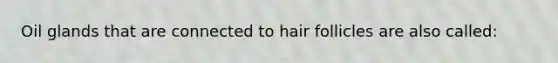 Oil glands that are connected to hair follicles are also called: