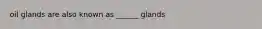 oil glands are also known as ______ glands