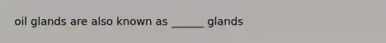 oil glands are also known as ______ glands