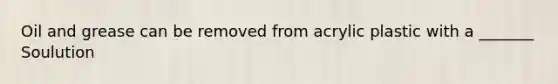 Oil and grease can be removed from acrylic plastic with a _______ Soulution