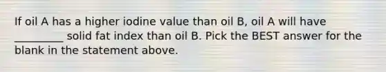 If oil A has a higher iodine value than oil B, oil A will have _________ solid fat index than oil B. Pick the BEST answer for the blank in the statement above.