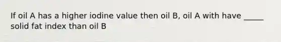 If oil A has a higher iodine value then oil B, oil A with have _____ solid fat index than oil B