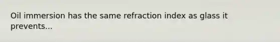 Oil immersion has the same refraction index as glass it prevents...