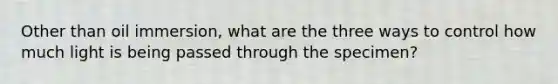 Other than oil immersion, what are the three ways to control how much light is being passed through the specimen?