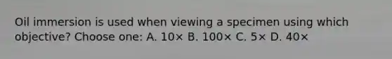 Oil immersion is used when viewing a specimen using which objective? Choose one: A. 10× B. 100× C. 5× D. 40×