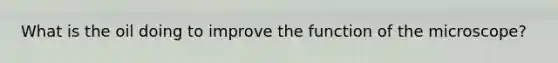 What is the oil doing to improve the function of the microscope?