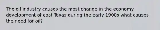 The oil industry causes the most change in the economy development of east Texas during the early 1900s what causes the need for oil?