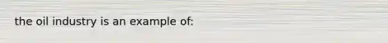 the oil industry is an example of: